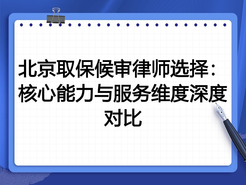 北京取保候审律师选择：核心能力与服务维度深度对比