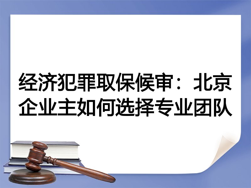 经济犯罪取保候审：北京企业主如何选择专业团队