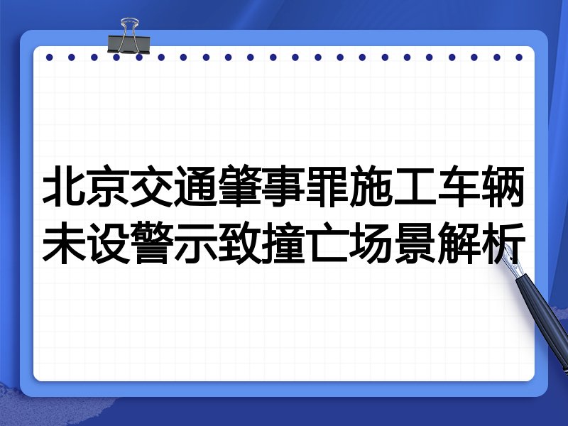 北京交通肇事罪施工车辆未设警示致撞亡场景解析