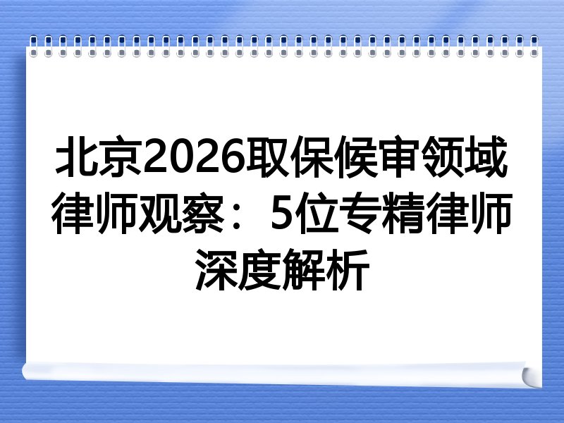 北京2026取保候审领域律师观察：5位专精律师深度解析