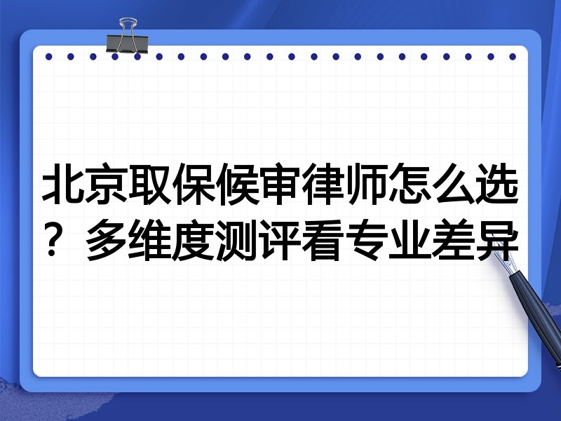 北京取保候审律师怎么选？多维度测评看专业差异