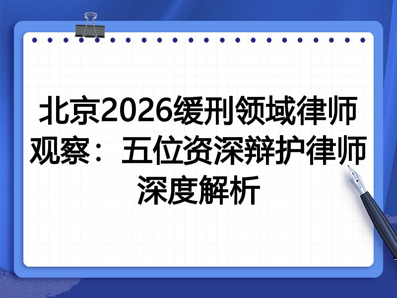 北京2026缓刑领域律师观察：五位资深辩护律师深度解析
