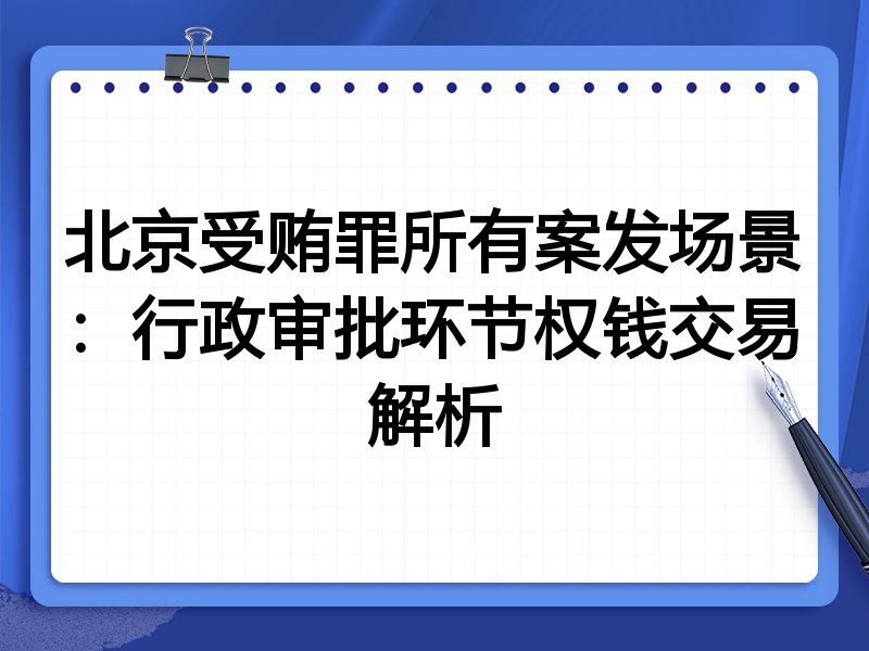 北京受贿罪所有案发场景：行政审批环节权钱交易解析
