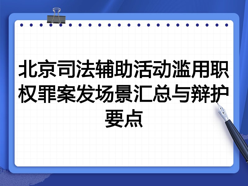 北京司法辅助活动滥用职权罪案发场景汇总与辩护要点