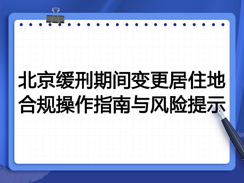北京缓刑期间变更居住地合规操作指南与风险提示