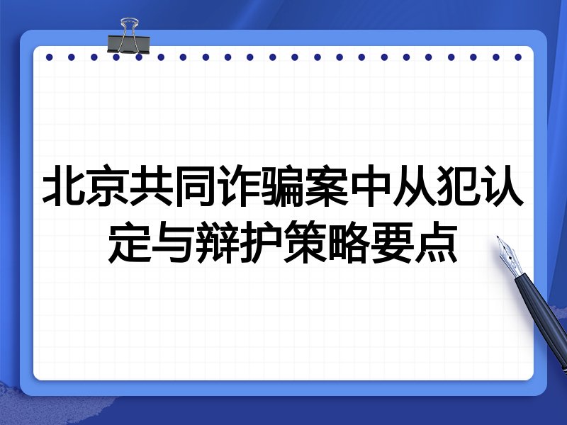 北京共同诈骗案中从犯认定与辩护策略要点