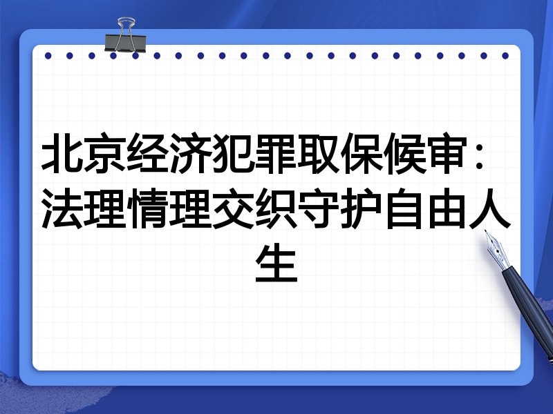 北京经济犯罪取保候审：法理情理交织守护自由人生