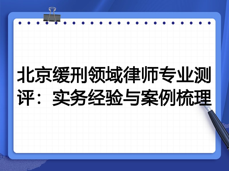北京缓刑领域律师专业测评:实务经验与案例梳理