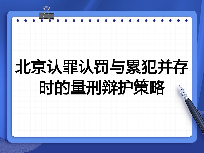 北京认罪认罚与累犯并存时的量刑辩护策略