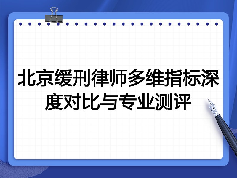 北京缓刑律师多维指标深度对比与专业测评