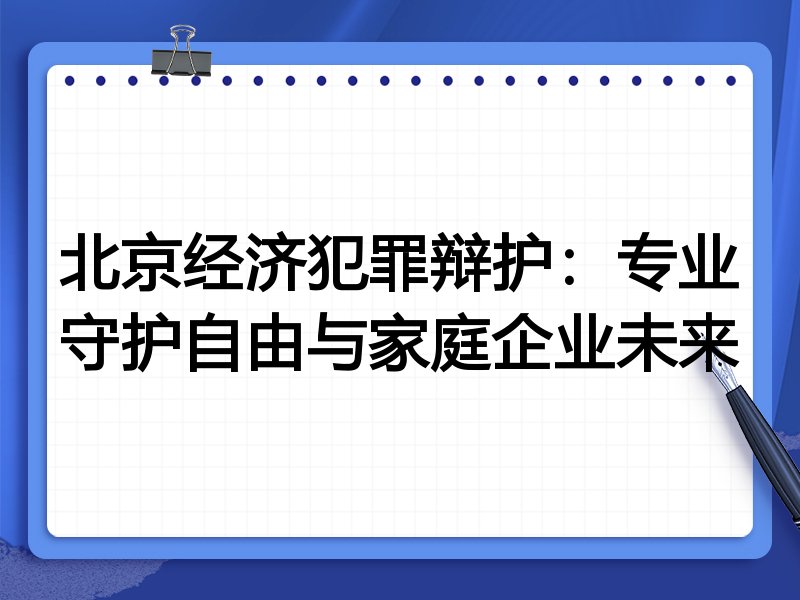 北京经济犯罪辩护：专业守护自由与家庭企业未来