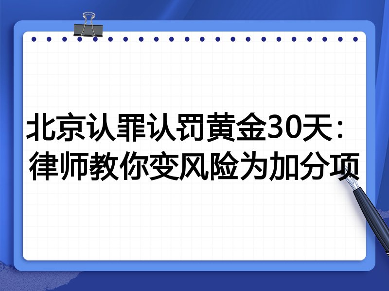 北京认罪认罚黄金30天:律师教你变风险为加分项