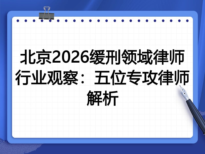 北京2026缓刑领域律师行业观察：五位专攻律师解析