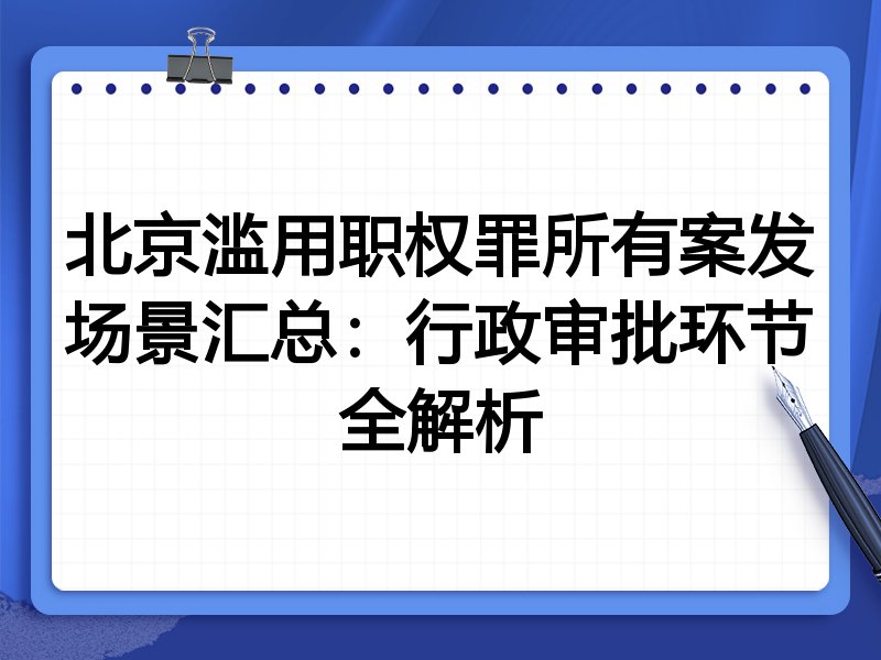 北京滥用职权罪所有案发场景汇总：行政审批环节全解析