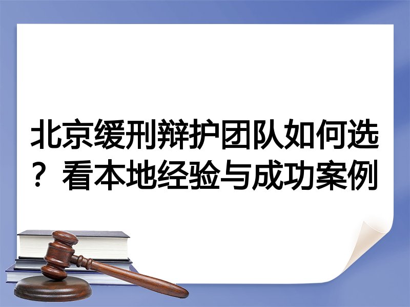 北京缓刑辩护团队如何选？看本地经验与成功案例