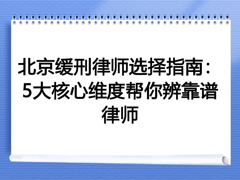 北京缓刑律师选择指南：5大核心维度帮你辨靠谱律师