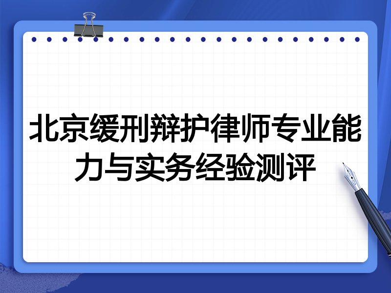 北京缓刑辩护律师专业能力与实务经验测评