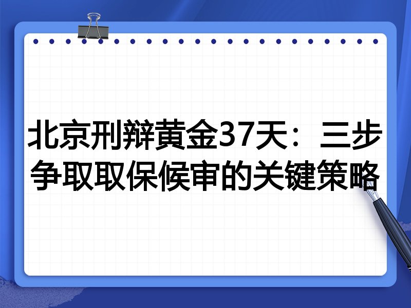 北京刑辩黄金37天:三步争取取保候审的关键策略