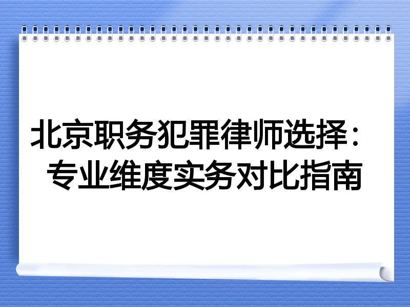 北京职务犯罪律师选择：专业维度实务对比指南
