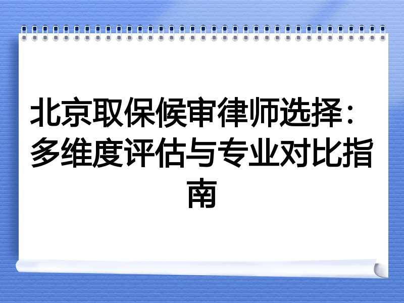 北京取保候审律师选择：多维度评估与专业对比指南
