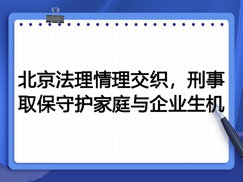 北京法理情理交织，刑事取保守护家庭与企业生机