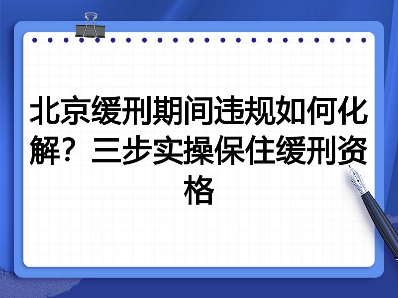 北京缓刑期间违规如何化解？三步实操保住缓刑资格