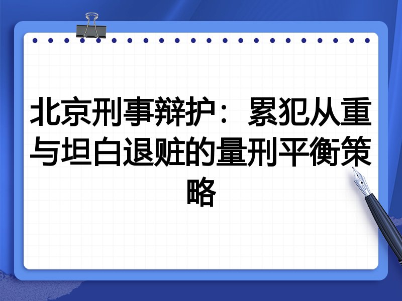 北京刑事辩护：累犯从重与坦白退赃的量刑平衡策略