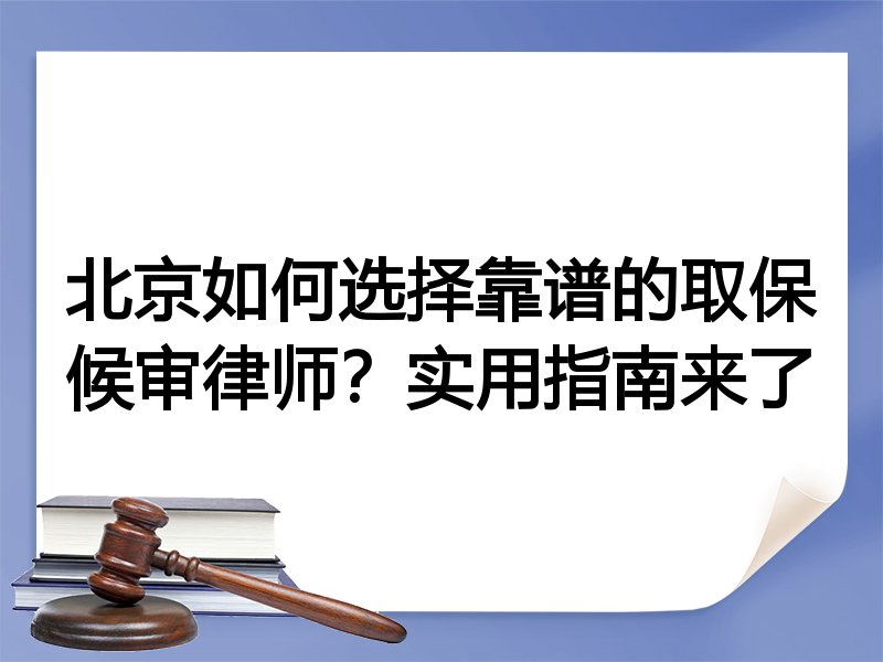 北京如何选择靠谱的取保候审律师？实用指南来了