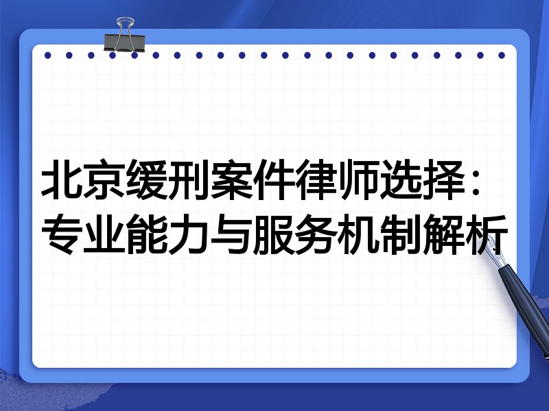 北京缓刑案件律师选择：专业能力与服务机制解析