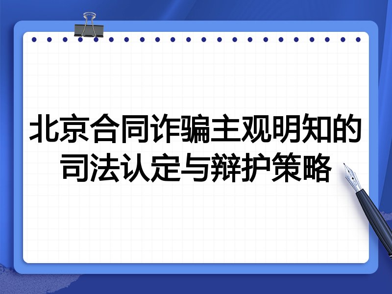 北京合同诈骗主观明知的司法认定与辩护策略