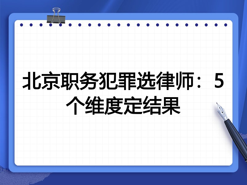 北京职务犯罪选律师：5个维度定结果