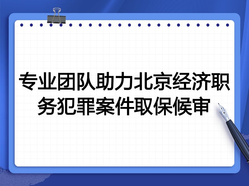 专业团队助力北京经济职务犯罪案件取保候审
