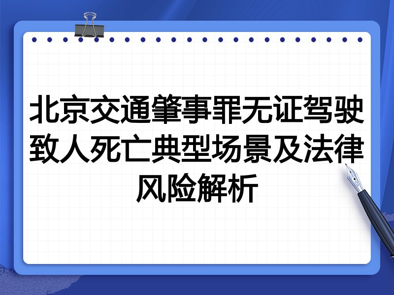 北京交通肇事罪无证驾驶致人死亡典型场景及法律风险解析