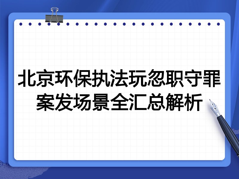 北京环保执法玩忽职守罪案发场景全汇总解析