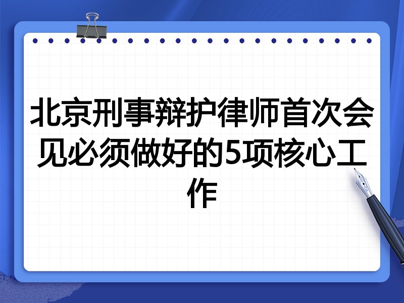北京刑事辩护律师首次会见必须做好的5项核心工作