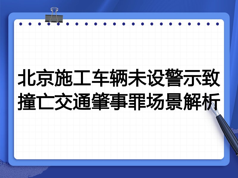 北京施工车辆未设警示致撞亡交通肇事罪场景解析