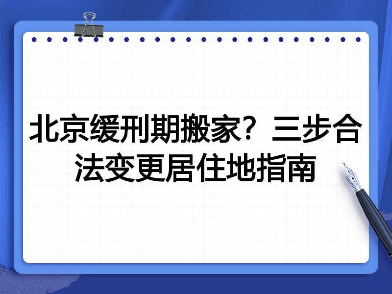 北京缓刑期搬家？三步合法变更居住地指南