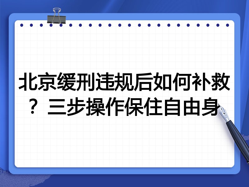 北京缓刑违规后如何补救？三步操作保住自由身