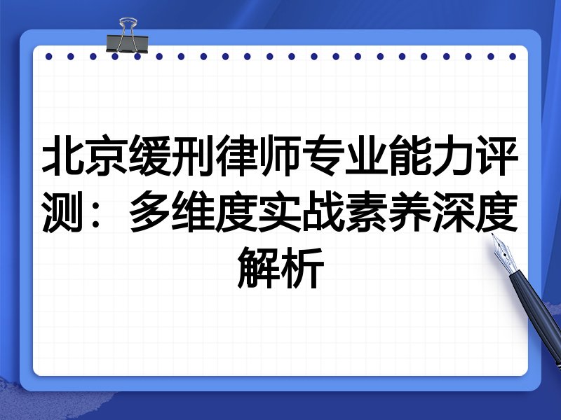 北京缓刑律师专业能力评测:多维度实战素养深度解析