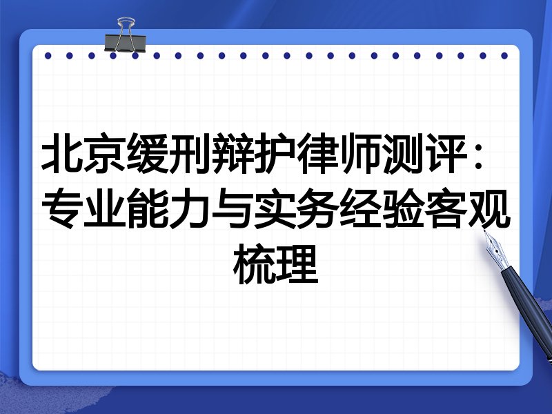 北京缓刑辩护律师测评:专业能力与实务经验客观梳理