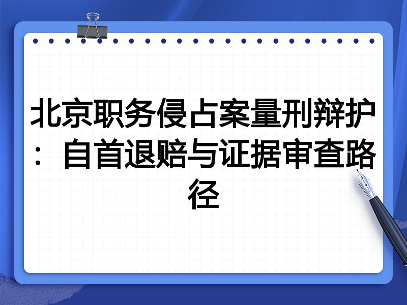 北京职务侵占案量刑辩护:自首退赔与证据审查路径