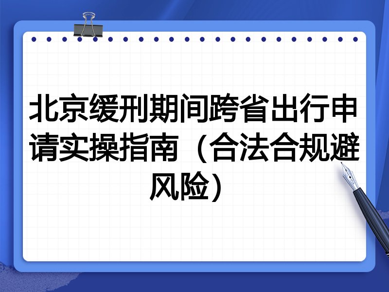 北京缓刑期间跨省出行申请实操指南（合法合规避风险）