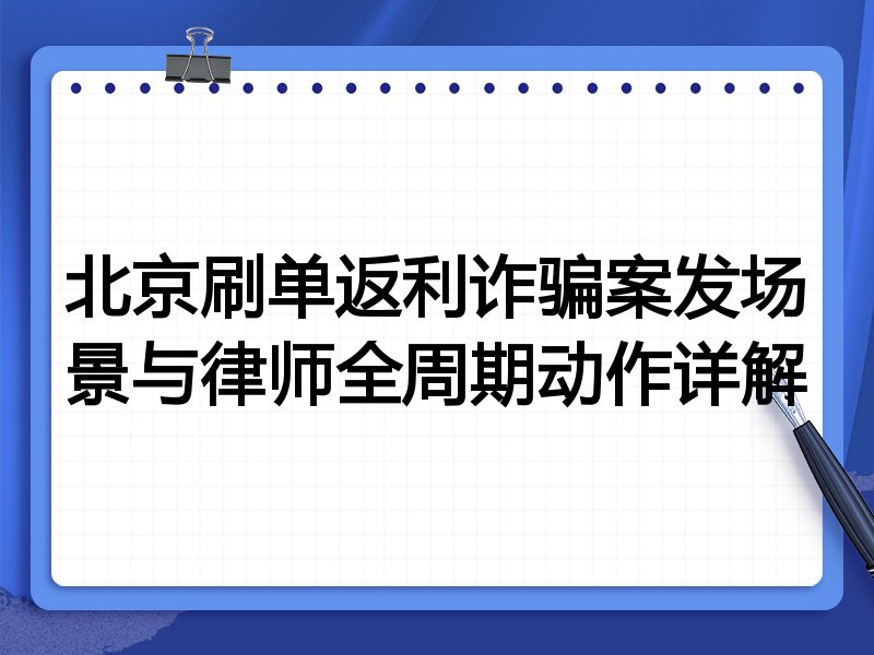 北京刷单返利诈骗案发场景与律师全周期动作详解