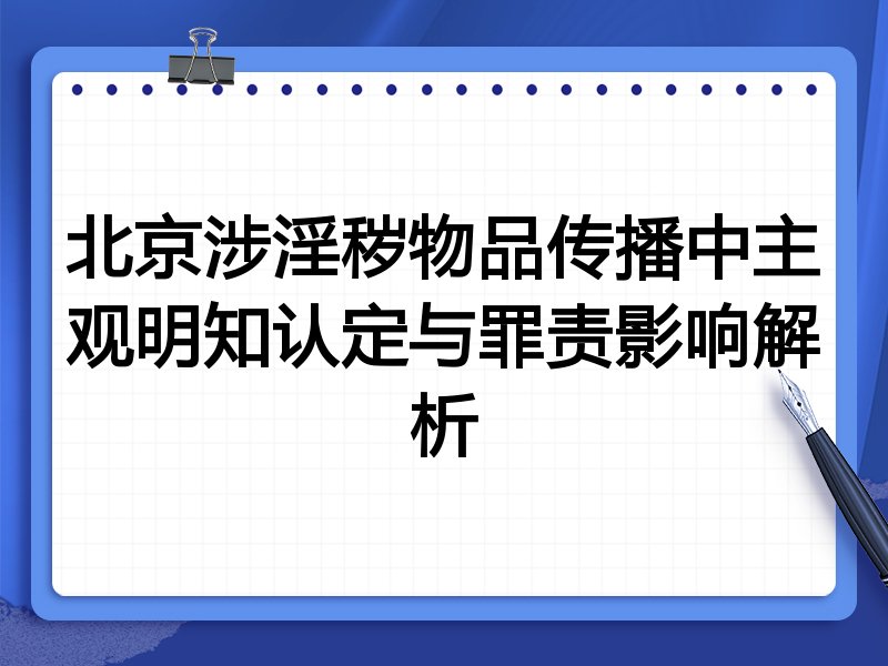 北京涉淫秽物品传播中主观明知认定与罪责影响解析