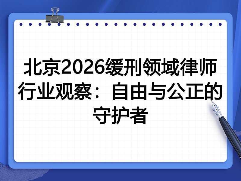 北京2026缓刑领域律师行业观察：自由与公正的守护者