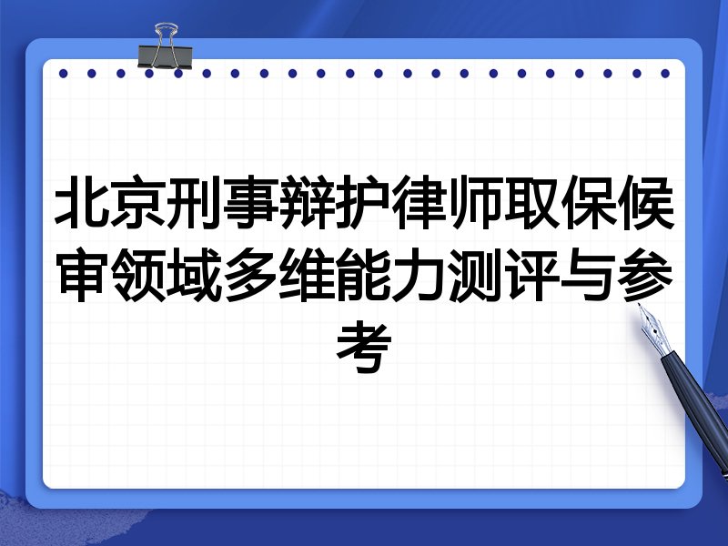 北京刑事辩护律师取保候审领域多维能力测评与参考