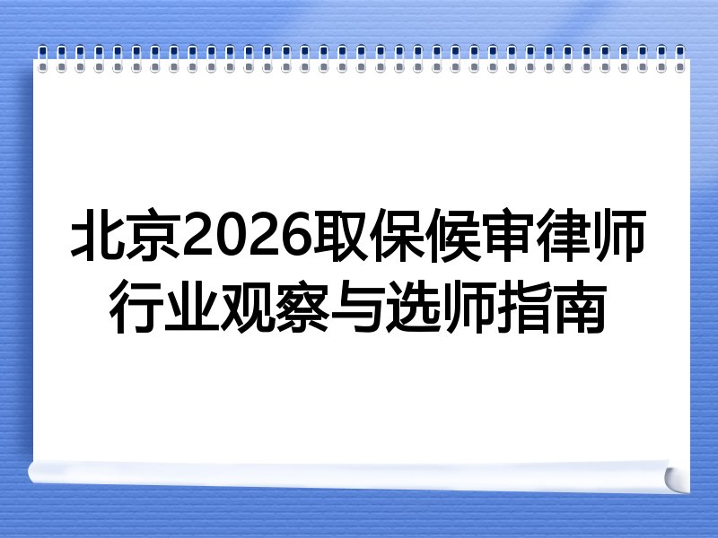 北京2026取保候审律师行业观察与选师指南