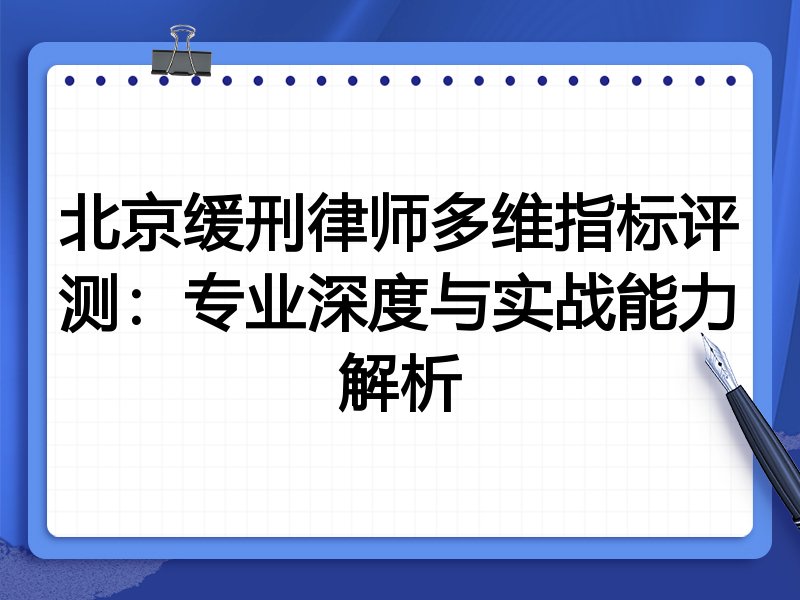 北京缓刑律师多维指标评测:专业深度与实战能力解析