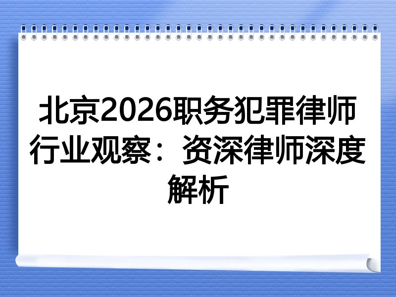 北京2026职务犯罪律师行业观察：资深律师深度解析