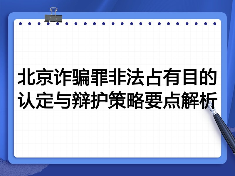 北京诈骗罪非法占有目的认定与辩护策略要点解析